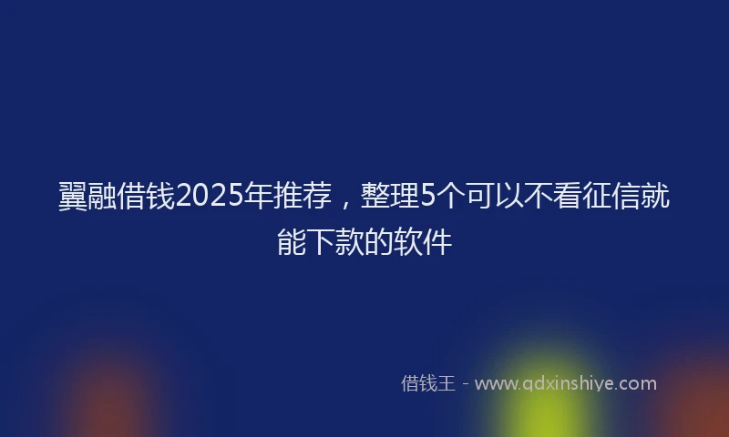 翼融借钱2025年推荐，整理5个可以不看征信就能下款的软件