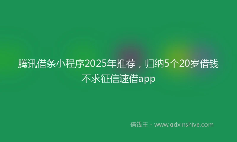 腾讯借条小程序2025年推荐，归纳5个20岁借钱不求征信速借app