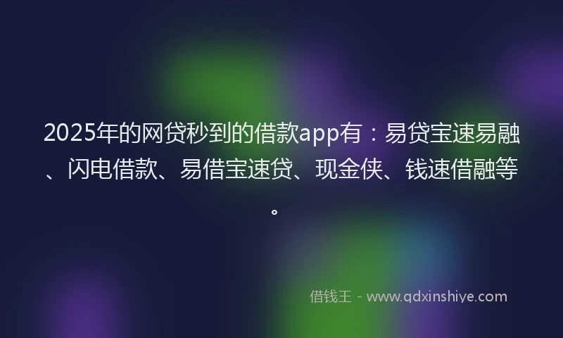 2025年的网贷秒到的借款app有：易贷宝速易融、闪电借款、易借宝速贷、现金侠、钱速借融等。