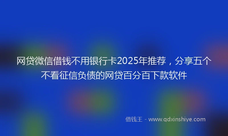 网贷微信借钱不用银行卡2025年推荐，分享五个不看征信负债的网贷百分百下款软件