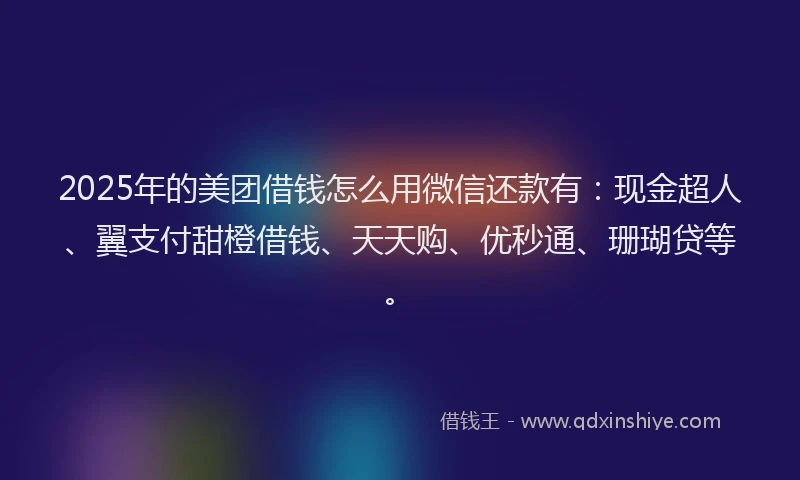 2025年的美团借钱怎么用微信还款有：现金超人、翼支付甜橙借钱、天天购、优秒通、珊瑚贷等。