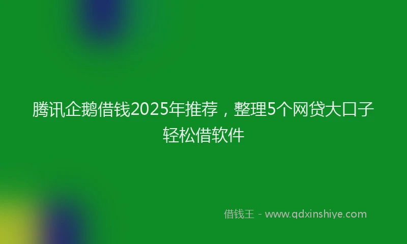 腾讯企鹅借钱2025年推荐，整理5个网贷大口子轻松借软件