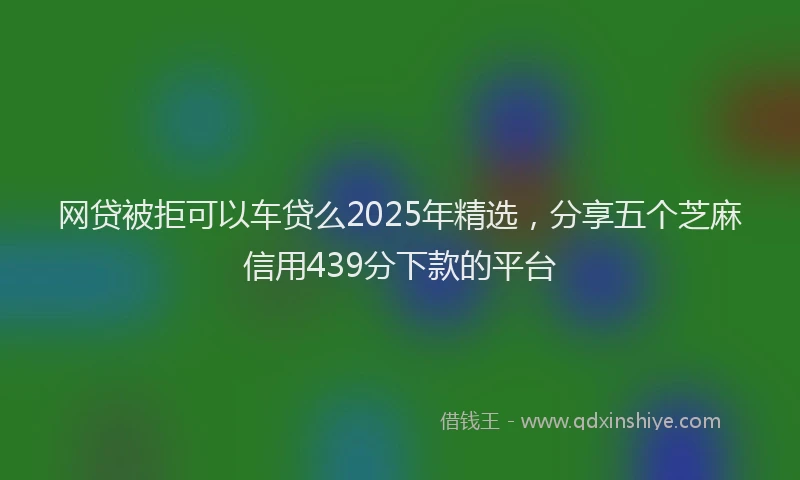 网贷被拒可以车贷么2025年精选，分享五个芝麻信用439分下款的平台