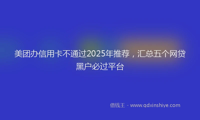 美团办信用卡不通过2025年推荐，汇总五个网贷黑户必过平台