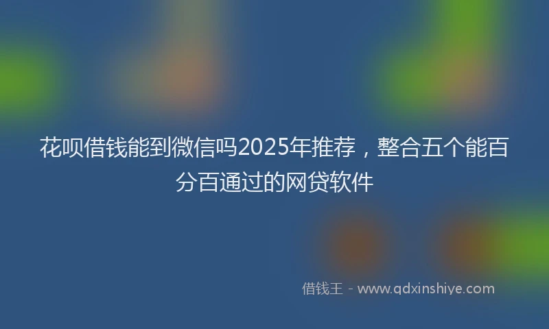 花呗借钱能到微信吗2025年推荐，整合五个能百分百通过的网贷软件