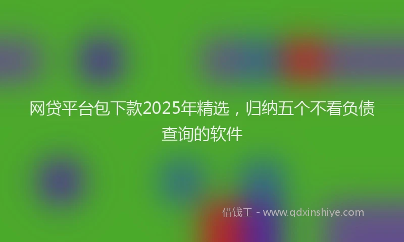 网贷平台包下款2025年精选，归纳五个不看负债查询的软件