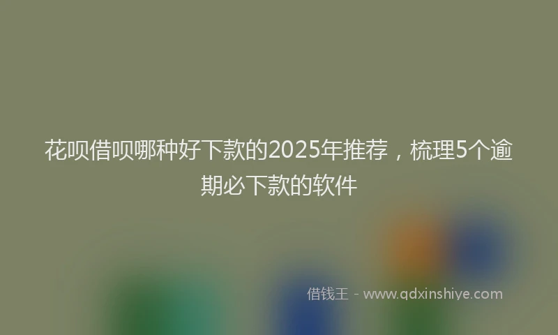 花呗借呗哪种好下款的2025年推荐，梳理5个逾期必下款的软件
