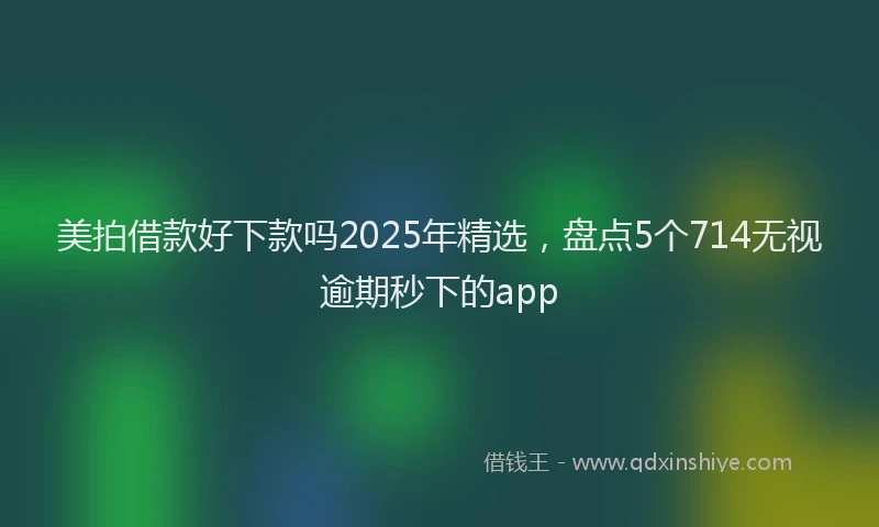 美拍借款好下款吗2025年精选，盘点5个714无视逾期秒下的app