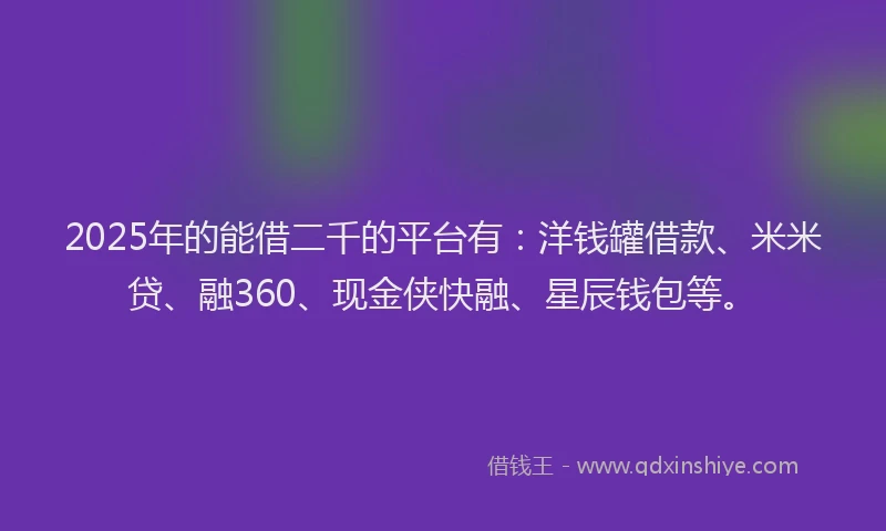 2025年的能借二千的平台有：洋钱罐借款、米米贷、融360、现金侠快融、星辰钱包等。