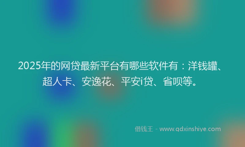 2025年的网贷最新平台有哪些软件有：洋钱罐、超人卡、安逸花、平安i贷、省呗等。