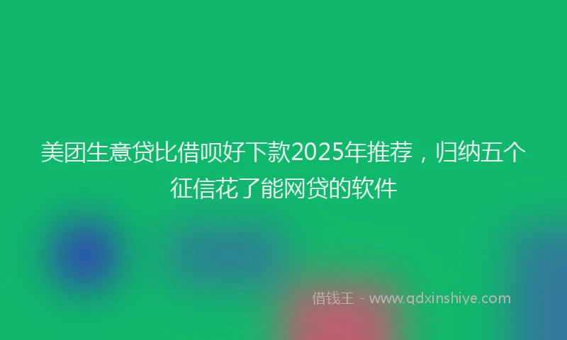 美团生意贷比借呗好下款2025年推荐，归纳五个征信花了能网贷的软件