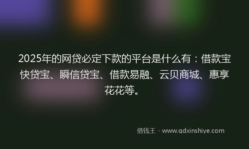 2025年的网贷必定下款的平台是什么有：借款宝快贷宝、瞬信贷宝、借款易融、云贝商城、惠享花花等。