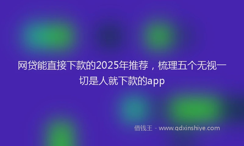 网贷能直接下款的2025年推荐，梳理五个无视一切是人就下款的app