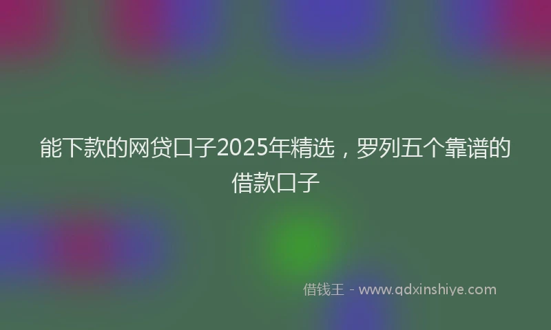 能下款的网贷口子2025年精选，罗列五个靠谱的借款口子