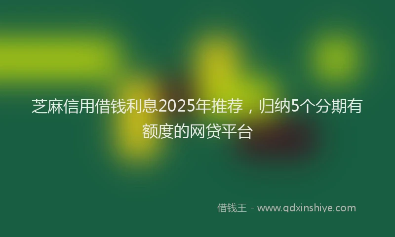 芝麻信用借钱利息2025年推荐，归纳5个分期有额度的网贷平台