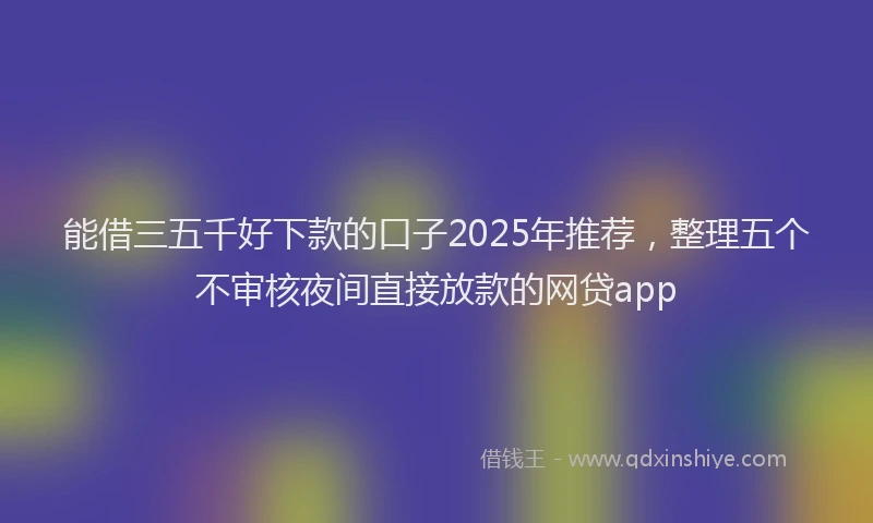 能借三五千好下款的口子2025年推荐，整理五个不审核夜间直接放款的网贷app