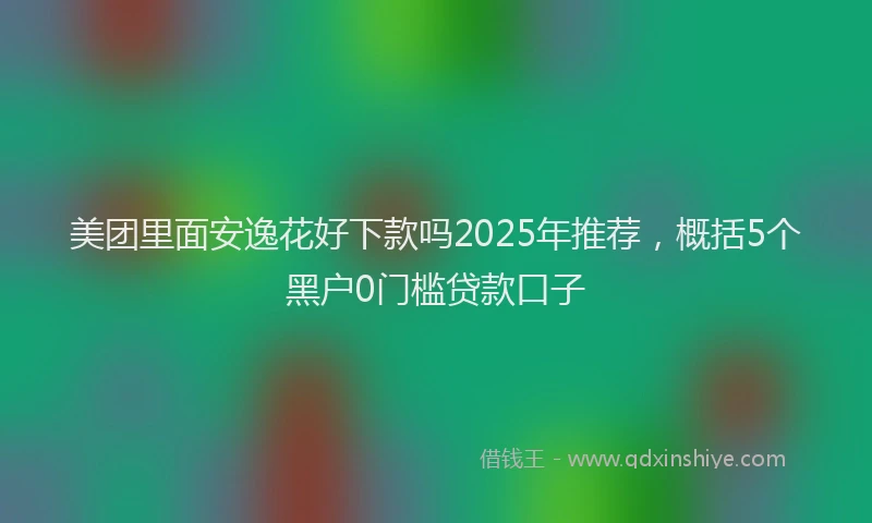 美团里面安逸花好下款吗2025年推荐，概括5个黑户0门槛贷款口子