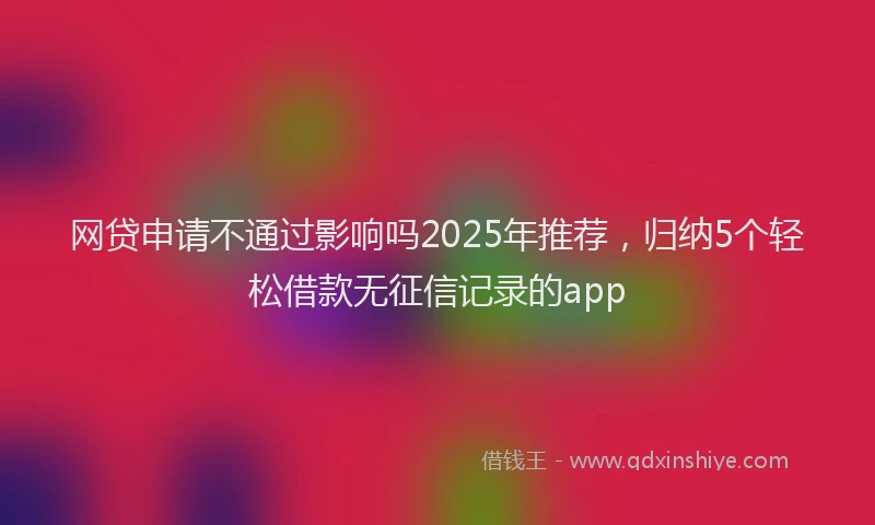 网贷申请不通过影响吗2025年推荐，归纳5个轻松借款无征信记录的app