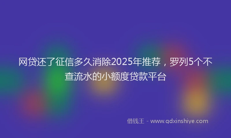 网贷还了征信多久消除2025年推荐，罗列5个不查流水的小额度贷款平台