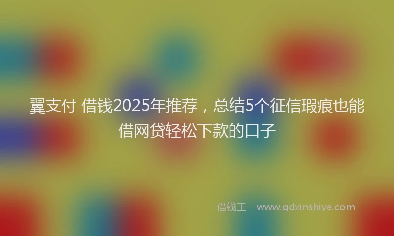 翼支付 借钱2025年推荐，总结5个征信瑕疵也能借网贷轻松下款的口子