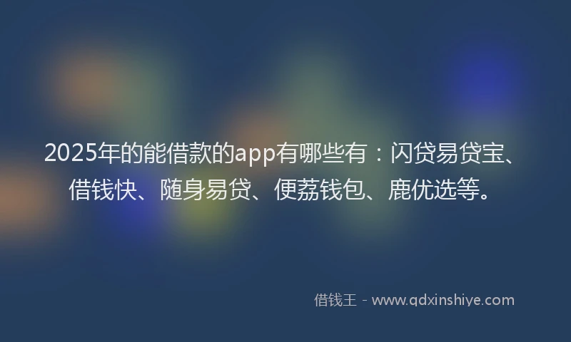2025年的能借款的app有哪些有：闪贷易贷宝、借钱快、随身易贷、便荔钱包、鹿优选等。