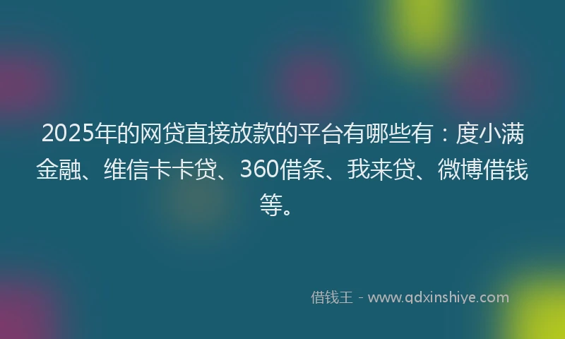2025年的网贷直接放款的平台有哪些有：度小满金融、维信卡卡贷、360借条、我来贷、微博借钱等。