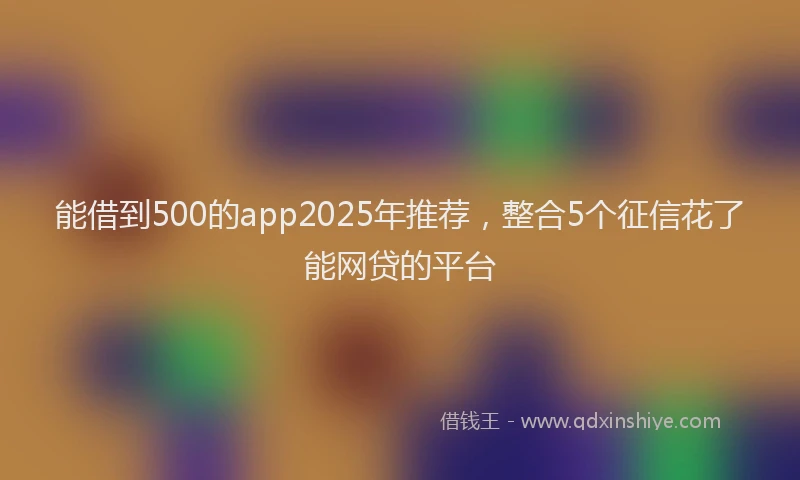 能借到500的app2025年推荐，整合5个征信花了能网贷的平台