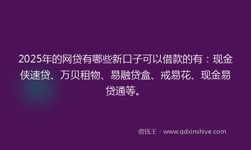 2025年的网贷有哪些新口子可以借款的有：现金侠速贷、万贝租物、易融贷盒、戒易花、现金易贷通等。