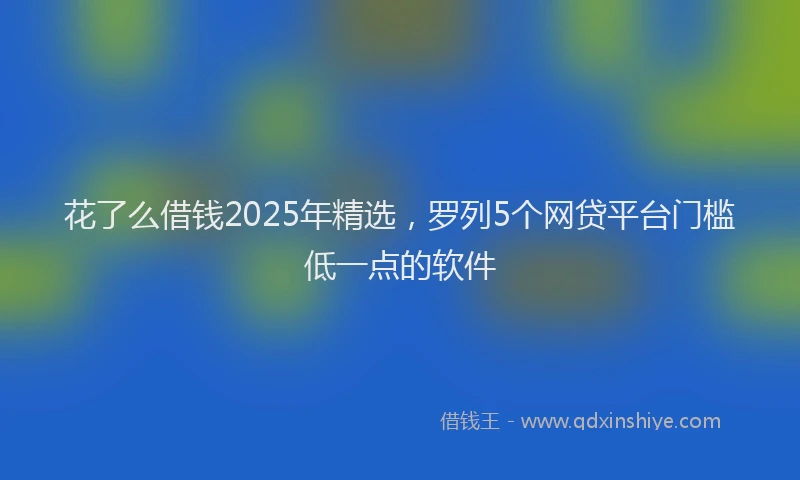 花了么借钱2025年精选，罗列5个网贷平台门槛低一点的软件