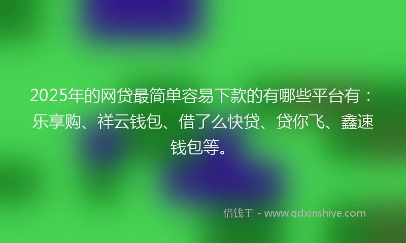 2025年的网贷最简单容易下款的有哪些平台有：乐享购、祥云钱包、借了么快贷、贷你飞、鑫速钱包等。