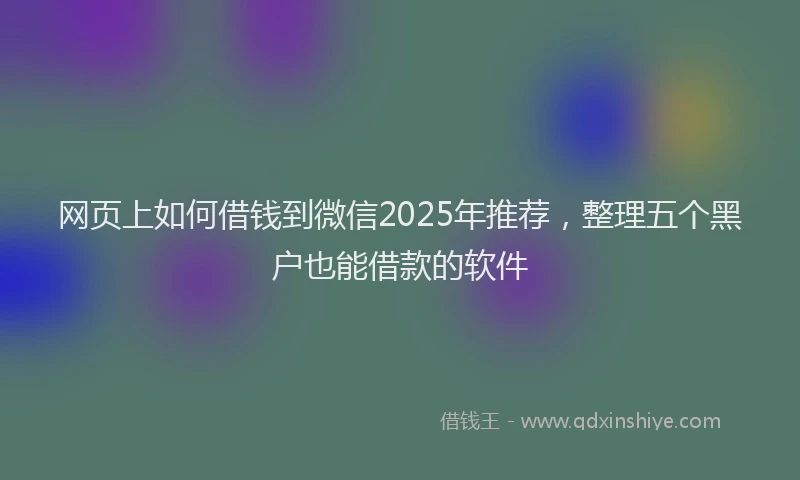 网页上如何借钱到微信2025年推荐，整理五个黑户也能借款的软件