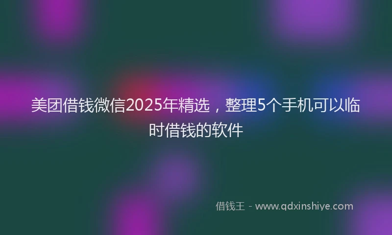 美团借钱微信2025年精选，整理5个手机可以临时借钱的软件