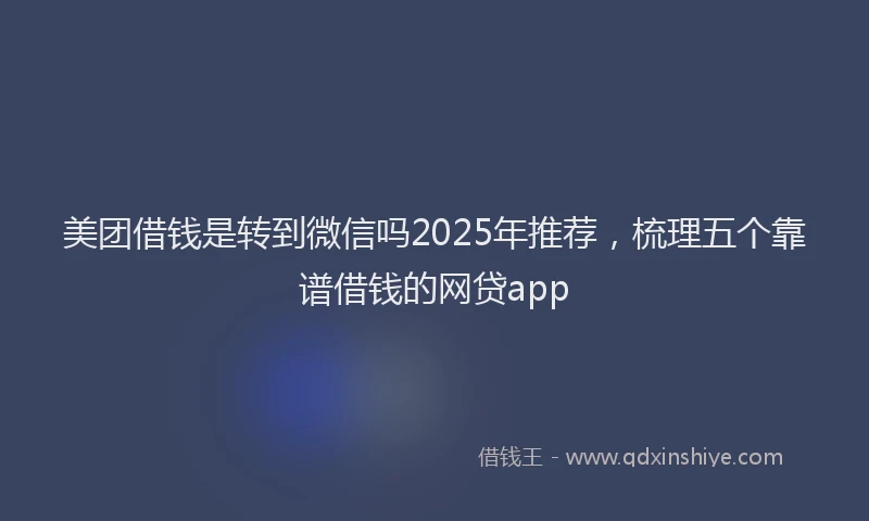 美团借钱是转到微信吗2025年推荐，梳理五个靠谱借钱的网贷app