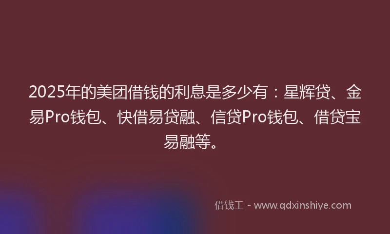 2025年的美团借钱的利息是多少有：星辉贷、金易Pro钱包、快借易贷融、信贷Pro钱包、借贷宝易融等。