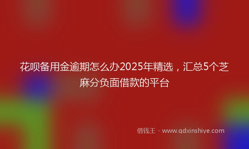 花呗备用金逾期怎么办2025年精选，汇总5个芝麻分负面借款的平台