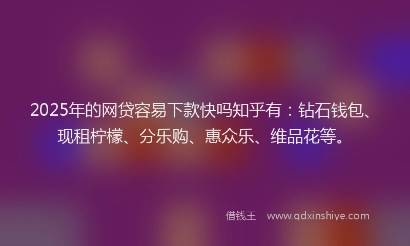 2025年的网贷容易下款快吗知乎有：钻石钱包、现租柠檬、分乐购、惠众乐、维品花等。