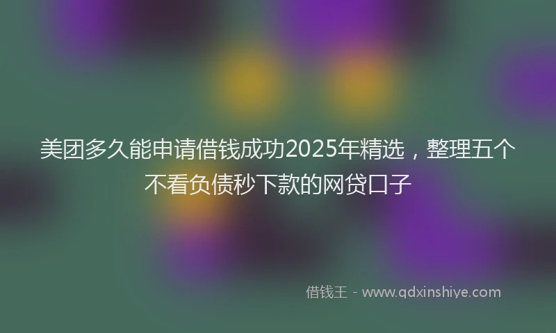 美团多久能申请借钱成功2025年精选，整理五个不看负债秒下款的网贷口子