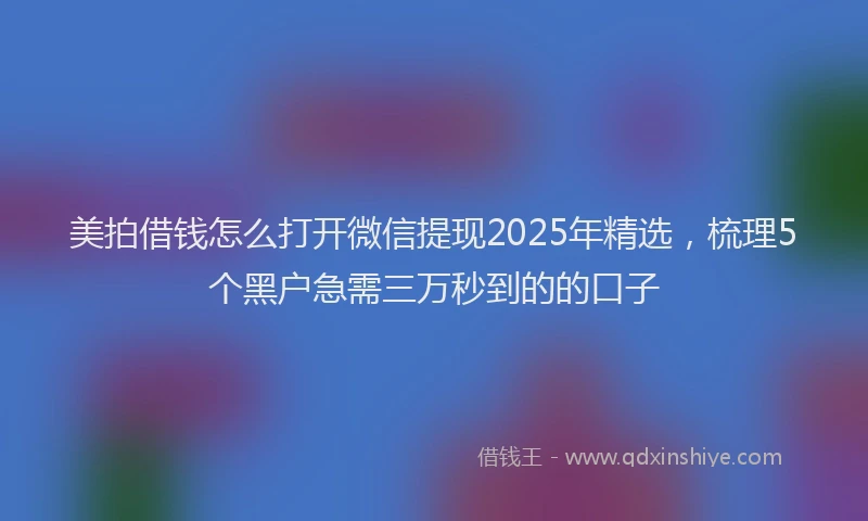 美拍借钱怎么打开微信提现2025年精选，梳理5个黑户急需三万秒到的的口子