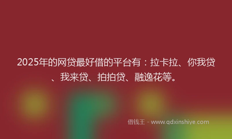 2025年的网贷最好借的平台有：拉卡拉、你我贷、我来贷、拍拍贷、融逸花等。