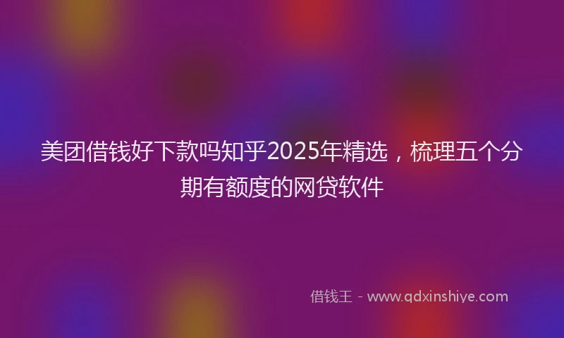美团借钱好下款吗知乎2025年精选，梳理五个分期有额度的网贷软件