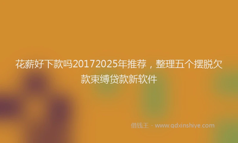 花薪好下款吗20172025年推荐，整理五个摆脱欠款束缚贷款新软件