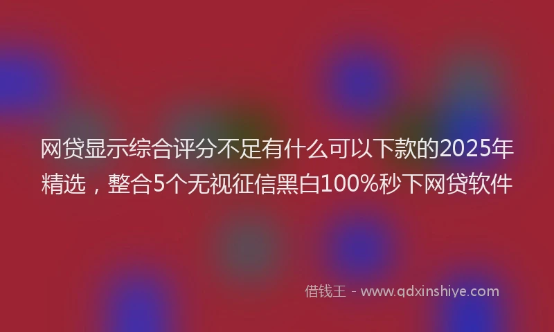 网贷显示综合评分不足有什么可以下款的2025年精选，整合5个无视征信黑白100%秒下网贷软件