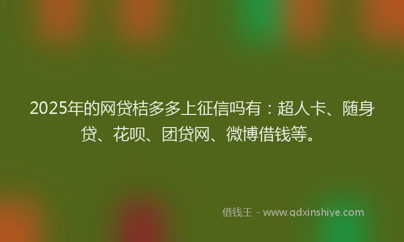 2025年的网贷桔多多上征信吗有：超人卡、随身贷、花呗、团贷网、微博借钱等。