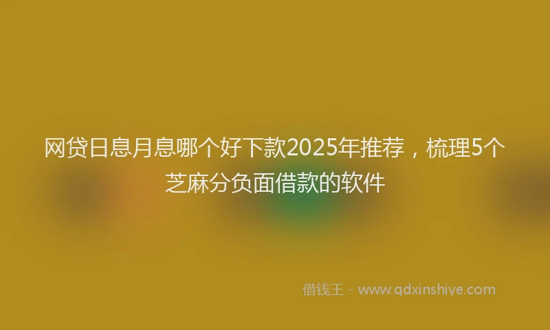 网贷日息月息哪个好下款2025年推荐，梳理5个芝麻分负面借款的软件