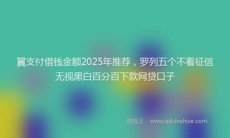 翼支付借钱金额2025年推荐，罗列五个不看征信无视黑白百分百下款网贷口子