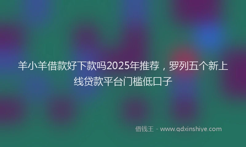 羊小羊借款好下款吗2025年推荐，罗列五个新上线贷款平台门槛低口子