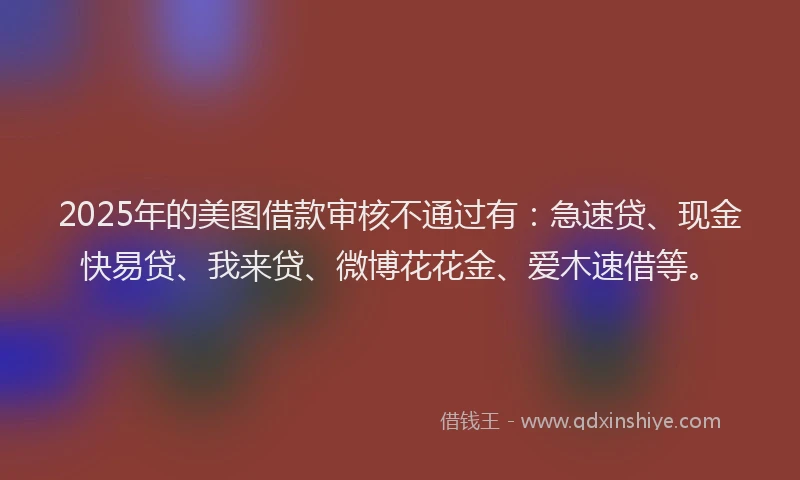 2025年的美图借款审核不通过有：急速贷、现金快易贷、我来贷、微博花花金、爱木速借等。