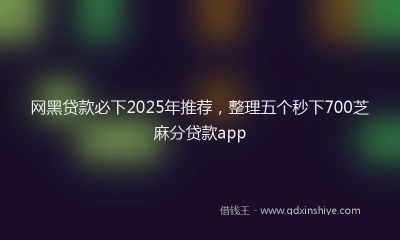 网黑贷款必下2025年推荐，整理五个秒下700芝麻分贷款app
