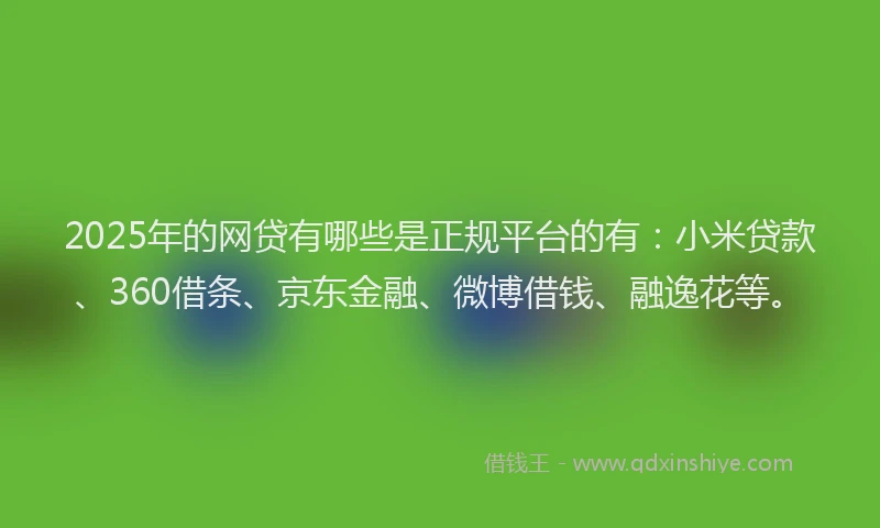 2025年的网贷有哪些是正规平台的有：小米贷款、360借条、京东金融、微博借钱、融逸花等。