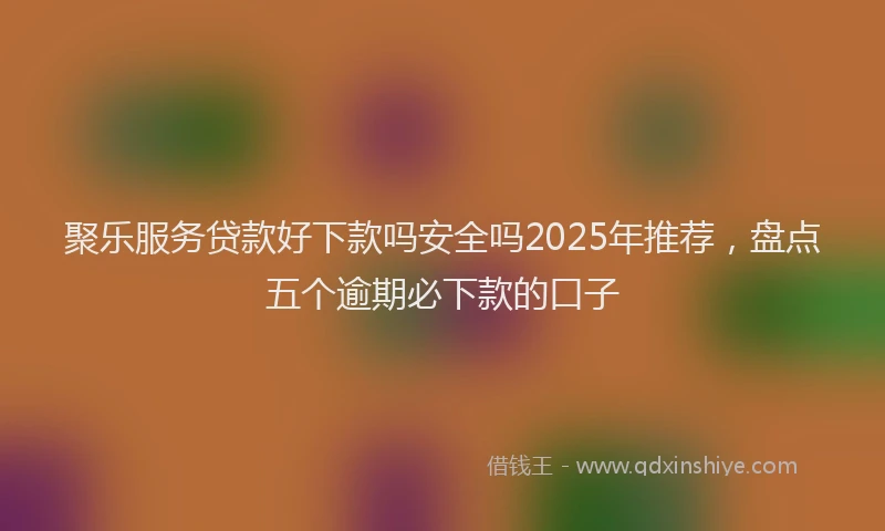 聚乐服务贷款好下款吗安全吗2025年推荐，盘点五个逾期必下款的口子